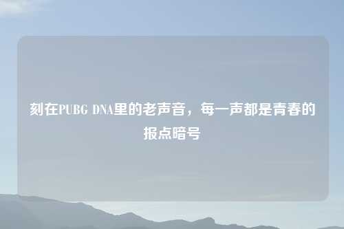 刻在PUBG DNA里的老声音，每一声都是青春的报点暗号