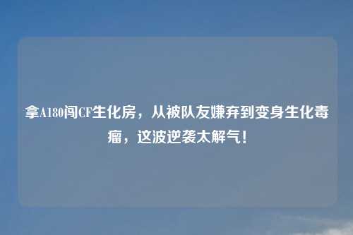 拿A180闯CF生化房，从被队友嫌弃到变身生化毒瘤，这波逆袭太解气！