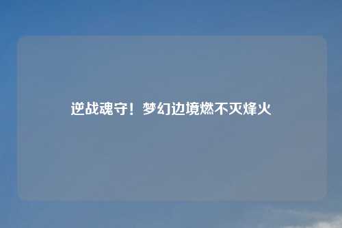 逆战魂守！梦幻边境燃不灭烽火