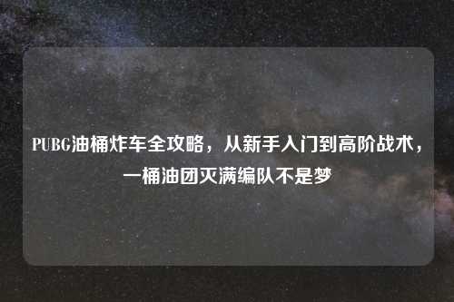 PUBG油桶炸车全攻略，从新手入门到高阶战术，一桶油团灭满编队不是梦