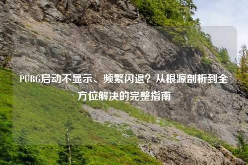 PUBG启动不显示、频繁闪退？从根源剖析到全方位解决的完整指南