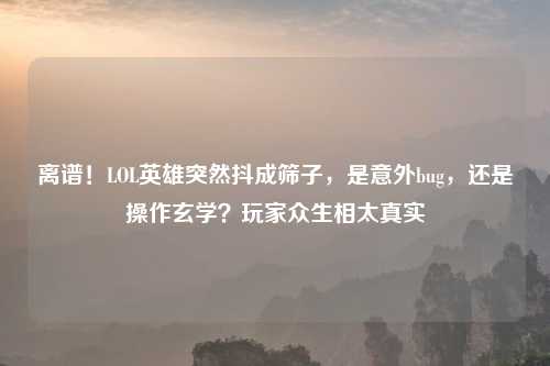 离谱！LOL英雄突然抖成筛子，是意外bug，还是操作玄学？玩家众生相太真实