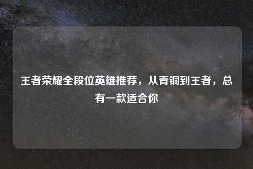 王者荣耀全段位英雄推荐，从青铜到王者，总有一款适合你