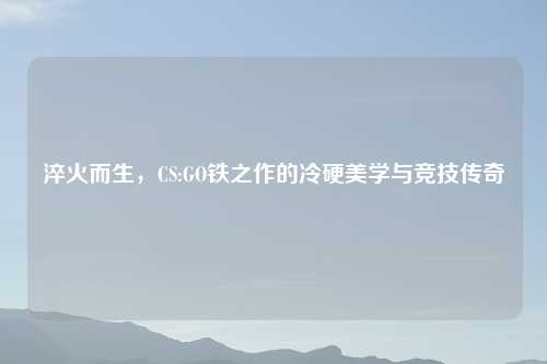 淬火而生，CS:GO铁之作的冷硬美学与竞技传奇