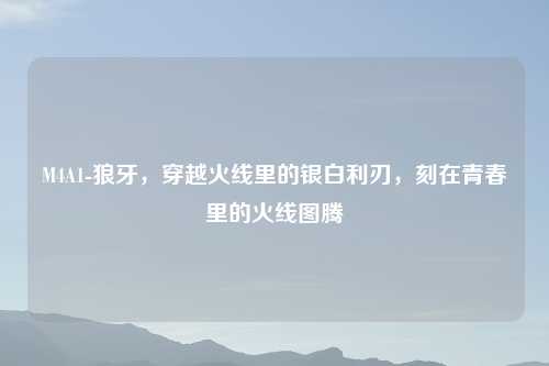 M4A1-狼牙，穿越火线里的银白利刃，刻在青春里的火线图腾