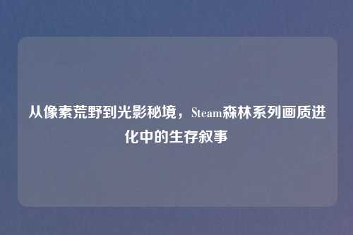 从像素荒野到光影秘境，Steam森林系列画质进化中的生存叙事
