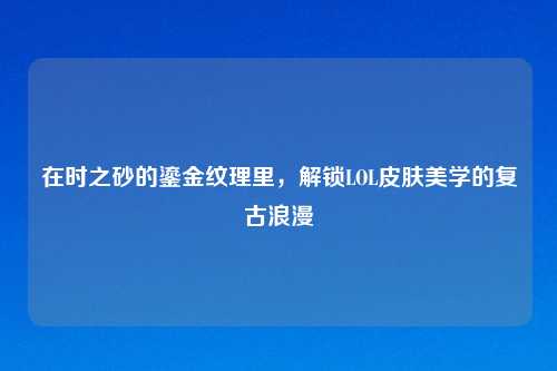 在时之砂的鎏金纹理里，解锁LOL皮肤美学的复古浪漫