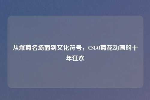 从爆菊名场面到文化符号，CSGO菊花动画的十年狂欢