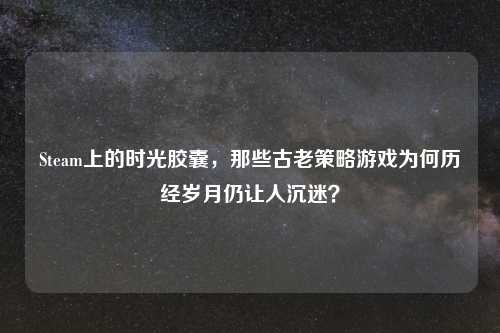 Steam上的时光胶囊，那些古老策略游戏为何历经岁月仍让人沉迷？