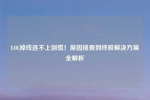 LOL掉线连不上别慌！原因排查到终极解决方案全解析