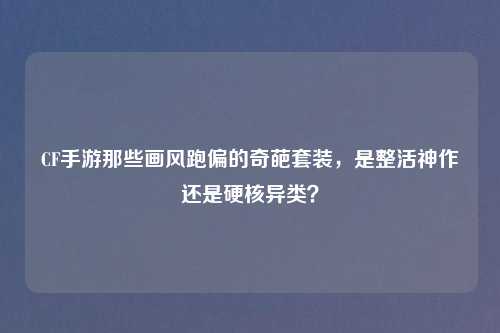 CF手游那些画风跑偏的奇葩套装，是整活神作还是硬核异类？