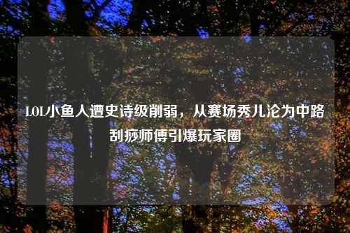 LOL小鱼人遭史诗级削弱，从赛场秀儿沦为中路刮痧师傅引爆玩家圈