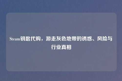 Steam钥匙 *** ，游走灰色地带的诱惑、风险与行业真相
