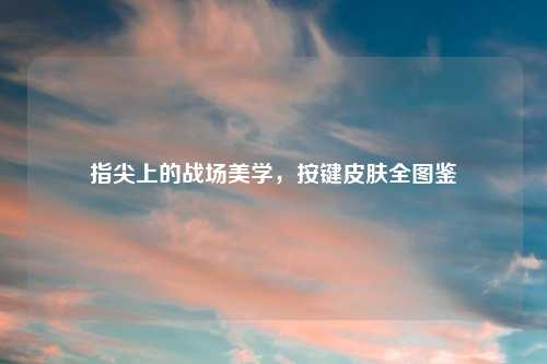 指尖上的战场美学，按键皮肤全图鉴