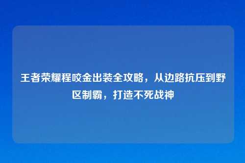 王者荣耀程咬金出装全攻略，从边路抗压到野区制霸，打造不死战神