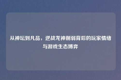 从神坛到凡品，逆战龙神削弱背后的玩家情绪与游戏生态博弈
