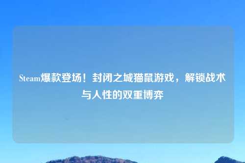 Steam爆款登场！封闭之城猫鼠游戏，解锁战术与人性的双重博弈
