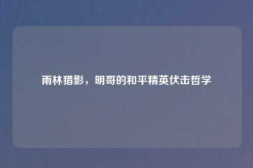 雨林猎影，明哥的和平精英伏击哲学