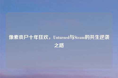 像素丧尸十年狂欢，Unturned与Steam的共生逆袭之路