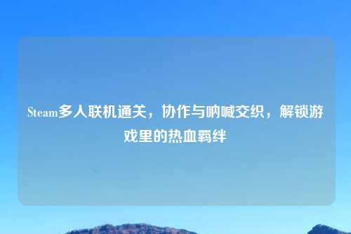 Steam多人联机通关，协作与呐喊交织，解锁游戏里的热血羁绊