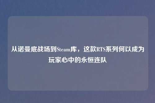 从诺曼底战场到Steam库，这款RTS系列何以成为玩家心中的永恒连队