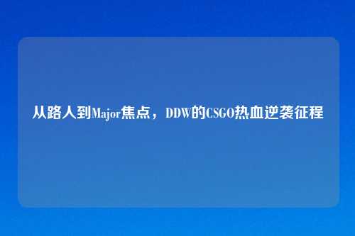 从路人到Major焦点，DDW的CSGO热血逆袭征程
