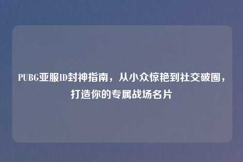 PUBG亚服ID封神指南，从小众惊艳到社交破圈，打造你的专属战场名片