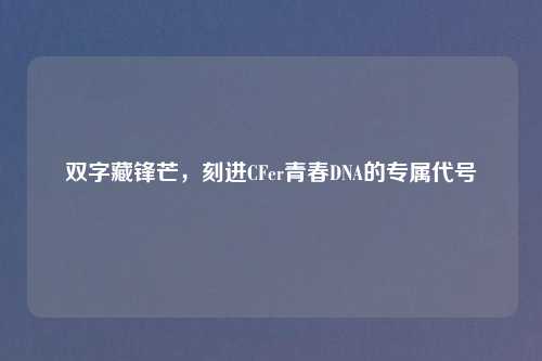 双字藏锋芒，刻进CFer青春DNA的专属代号