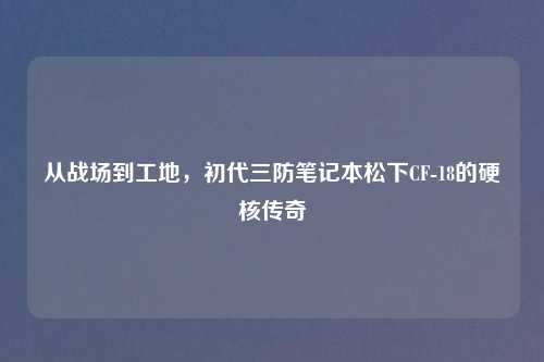 从战场到工地，初代三防笔记本松下CF-18的硬核传奇