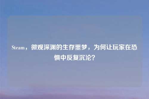 Steam，微观深渊的生存噩梦，为何让玩家在恐惧中反复沉沦？