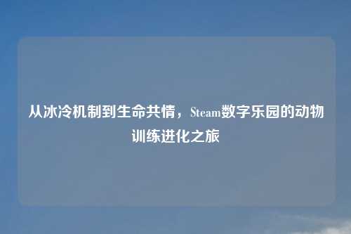 从冰冷机制到生命共情，Steam数字乐园的动物训练进化之旅
