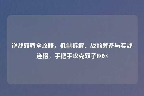 逆战双娇全攻略，机制拆解、战前筹备与实战连招，手把手攻克双子BOSS