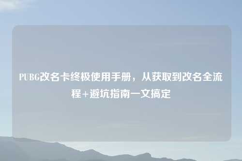 PUBG改名卡终极使用手册，从获取到改名全流程+避坑指南一文搞定