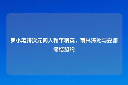 罗小黑跨次元闯入和平精英，雨林深处与安娜缔结盟约