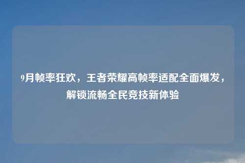9月帧率狂欢，王者荣耀高帧率适配全面爆发，解锁流畅全民竞技新体验