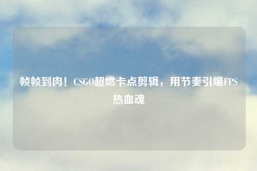 帧帧到肉！CSGO超燃卡点剪辑，用节奏引爆FPS热血魂