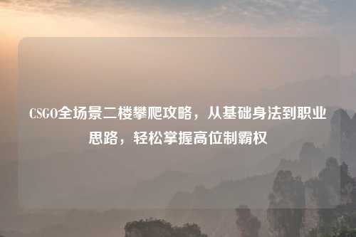 CSGO全场景二楼攀爬攻略，从基础身法到职业思路，轻松掌握高位制霸权