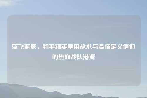 蓝飞蓝家，和平精英里用战术与温情定义信仰的热血战队港湾