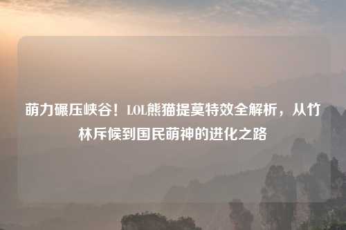 萌力碾压峡谷！LOL熊猫提莫特效全解析，从竹林斥候到国民萌神的进化之路