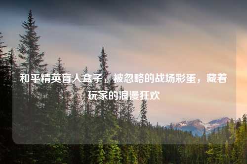 和平精英盲人盒子，被忽略的战场彩蛋，藏着玩家的浪漫狂欢