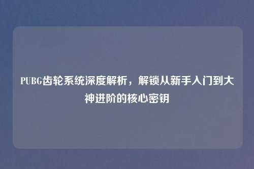 PUBG齿轮系统深度解析，解锁从新手入门到大神进阶的核心密钥