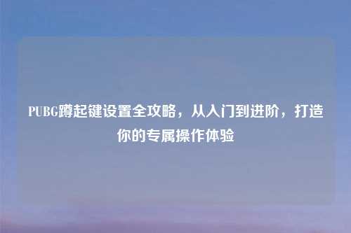 PUBG蹲起键设置全攻略，从入门到进阶，打造你的专属操作体验