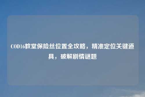 COD16教堂保险丝位置全攻略，精准定位关键道具，破解剧情谜题