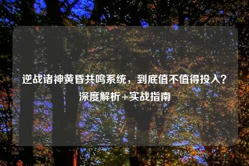 逆战诸神黄昏共鸣系统，到底值不值得投入？深度解析+实战指南