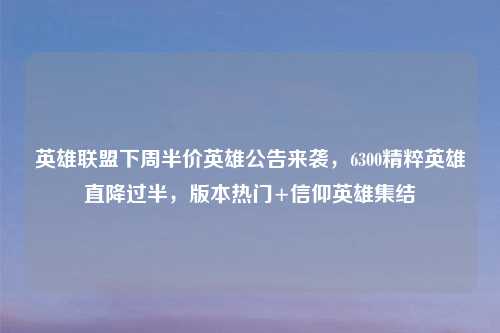 英雄联盟下周半价英雄公告来袭，6300精粹英雄直降过半，版本热门+信仰英雄集结
