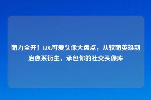 萌力全开！LOL可爱头像大盘点，从软萌英雄到治愈系衍生，承包你的社交头像库