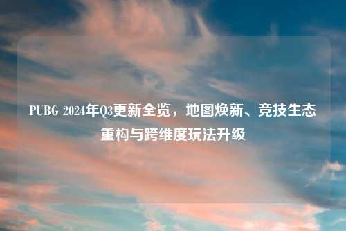 PUBG 2024年Q3更新全览，地图焕新、竞技生态重构与跨维度玩法升级