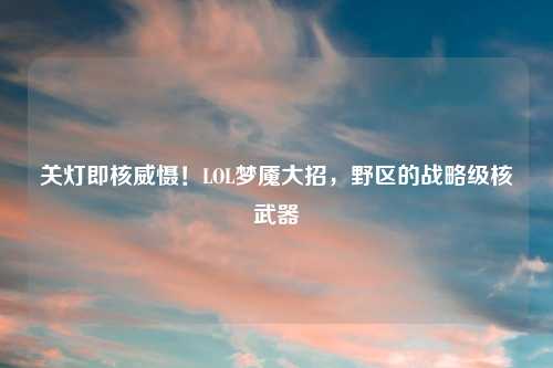 关灯即核威慑！LOL梦魇大招，野区的战略级核武器