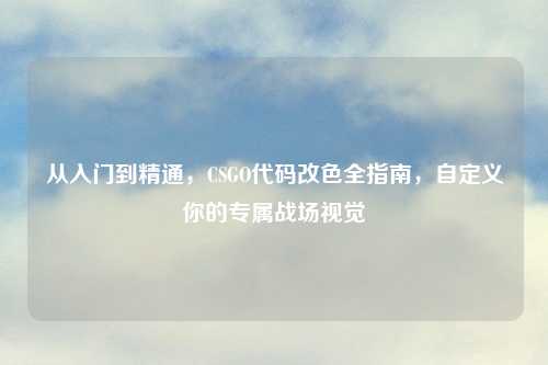 从入门到精通，CSGO代码改色全指南，自定义你的专属战场视觉