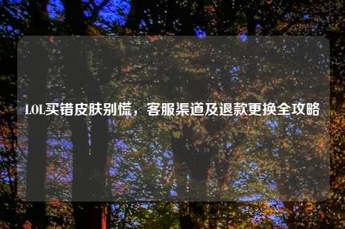 LOL买错皮肤别慌， *** 渠道及退款更换全攻略